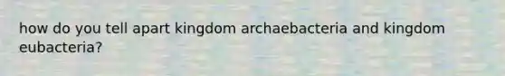 how do you tell apart kingdom archaebacteria and kingdom eubacteria?