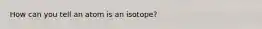 How can you tell an atom is an isotope?