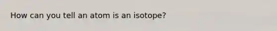 How can you tell an atom is an isotope?