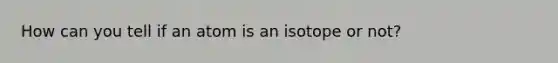 How can you tell if an atom is an isotope or not?