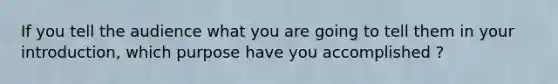 If you tell the audience what you are going to tell them in your introduction, which purpose have you accomplished ?