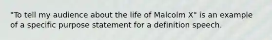 "To tell my audience about the life of Malcolm X" is an example of a specific purpose statement for a definition speech.