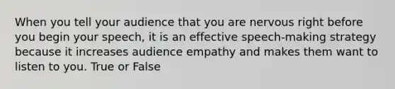 When you tell your audience that you are nervous right before you begin your speech, it is an effective speech-making strategy because it increases audience empathy and makes them want to listen to you. True or False