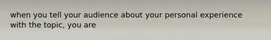 when you tell your audience about your personal experience with the topic, you are