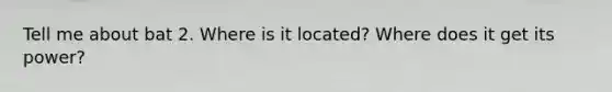 Tell me about bat 2. Where is it located? Where does it get its power?