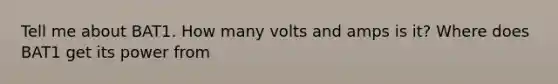 Tell me about BAT1. How many volts and amps is it? Where does BAT1 get its power from