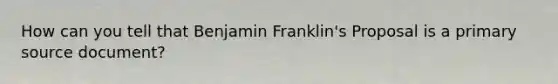 How can you tell that Benjamin Franklin's Proposal is a primary source document?