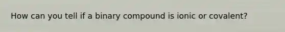 How can you tell if a binary compound is ionic or covalent?