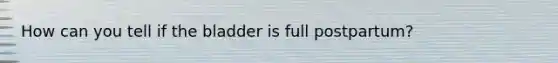 How can you tell if the bladder is full postpartum?