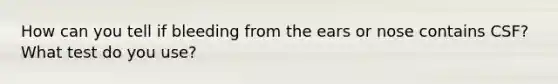 How can you tell if bleeding from the ears or nose contains CSF? What test do you use?