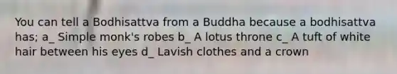 You can tell a Bodhisattva from a Buddha because a bodhisattva has; a_ Simple monk's robes b_ A lotus throne c_ A tuft of white hair between his eyes d_ Lavish clothes and a crown