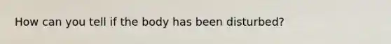How can you tell if the body has been disturbed?