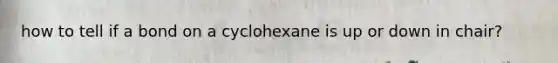 how to tell if a bond on a cyclohexane is up or down in chair?