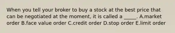 When you tell your broker to buy a stock at the best price that can be negotiated at the​ moment, it is called a​ _____. A.market order B.face value order C.credit order D.stop order E.limit order