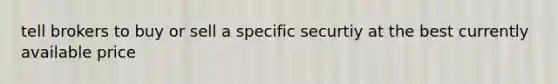 tell brokers to buy or sell a specific securtiy at the best currently available price