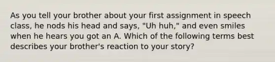 As you tell your brother about your first assignment in speech class, he nods his head and says, "Uh huh," and even smiles when he hears you got an A. Which of the following terms best describes your brother's reaction to your story?