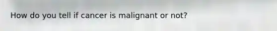 How do you tell if cancer is malignant or not?