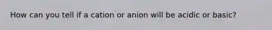 How can you tell if a cation or anion will be acidic or basic?