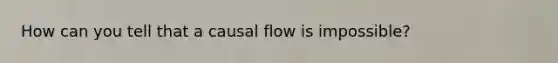 How can you tell that a causal flow is impossible?