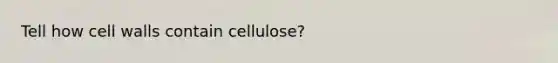 Tell how cell walls contain cellulose?