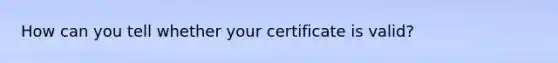 How can you tell whether your certificate is valid?