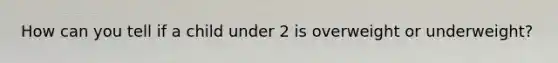 How can you tell if a child under 2 is overweight or underweight?