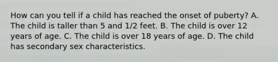 How can you tell if a child has reached the onset of puberty? A. The child is taller than 5 and 1/2 feet. B. The child is over 12 years of age. C. The child is over 18 years of age. D. The child has secondary sex characteristics.