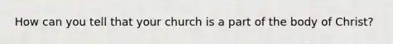 How can you tell that your church is a part of the body of Christ?