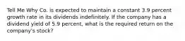 Tell Me Why Co. is expected to maintain a constant 3.9 percent growth rate in its dividends indefinitely. If the company has a dividend yield of 5.9 percent, what is the required return on the company's stock?
