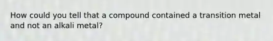 How could you tell that a compound contained a transition metal and not an alkali metal?