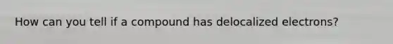 How can you tell if a compound has delocalized electrons?