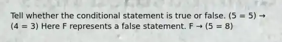 Tell whether the conditional statement is true or false. (5 = 5) → (4 = 3) Here F represents a false statement. F → (5 = 8)