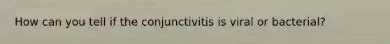 How can you tell if the conjunctivitis is viral or bacterial?