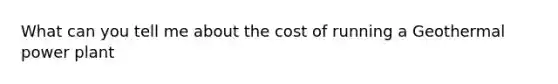 What can you tell me about the cost of running a Geothermal power plant