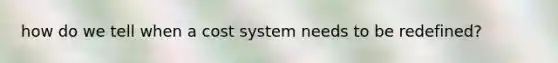 how do we tell when a cost system needs to be redefined?