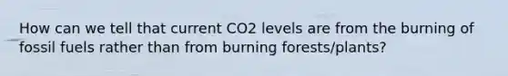 How can we tell that current CO2 levels are from the burning of fossil fuels rather than from burning forests/plants?