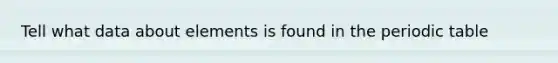Tell what data about elements is found in the periodic table