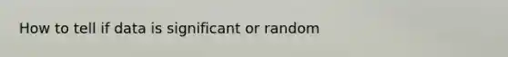 How to tell if data is significant or random