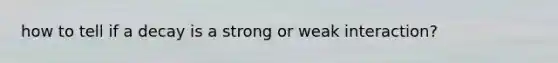 how to tell if a decay is a strong or weak interaction?