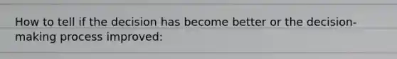 How to tell if the decision has become better or the decision-making process improved: