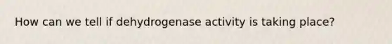 How can we tell if dehydrogenase activity is taking place?