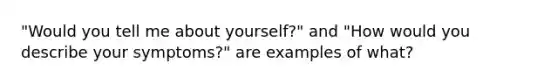 "Would you tell me about yourself?" and "How would you describe your symptoms?" are examples of what?