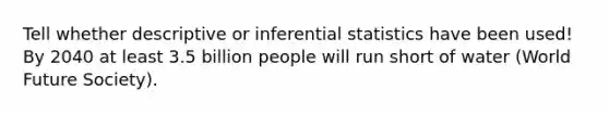 Tell whether descriptive or <a href='https://www.questionai.com/knowledge/k2VaKZmkPW-inferential-statistics' class='anchor-knowledge'>inferential statistics</a> have been used! By 2040 at least 3.5 billion people will run short of water (World Future Society).