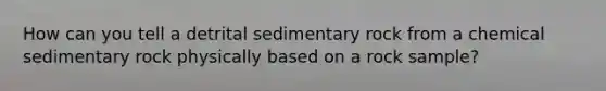 How can you tell a detrital sedimentary rock from a chemical sedimentary rock physically based on a rock sample?