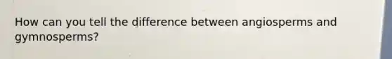 How can you tell the difference between angiosperms and gymnosperms?