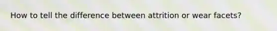 How to tell the difference between attrition or wear facets?