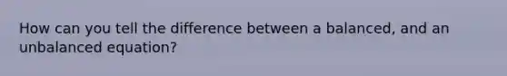 How can you tell the difference between a balanced, and an unbalanced equation?