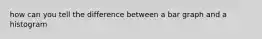 how can you tell the difference between a bar graph and a histogram