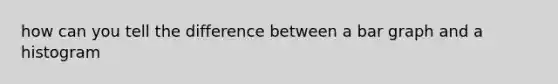 how can you tell the difference between a bar graph and a histogram