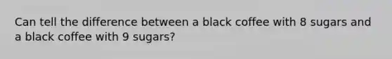 Can tell the difference between a black coffee with 8 sugars and a black coffee with 9 sugars?